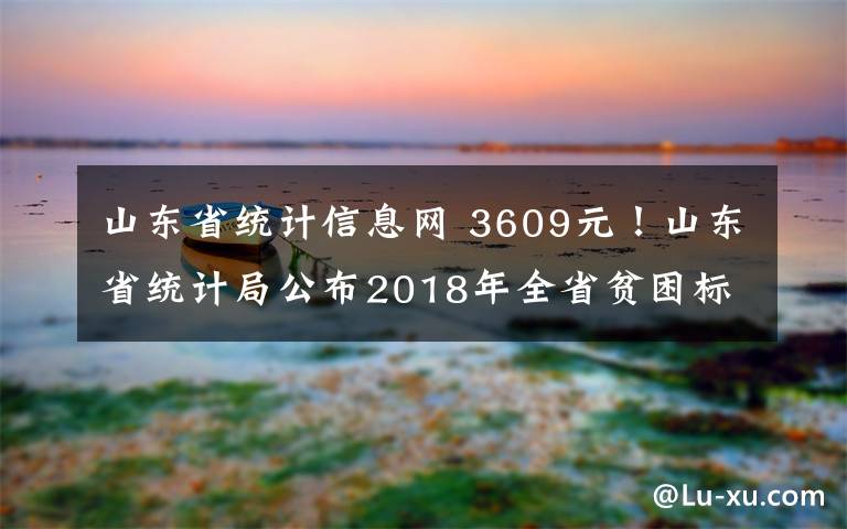 山东省统计信息网 3609元!山东省统计局公布2018年全省贫困标准