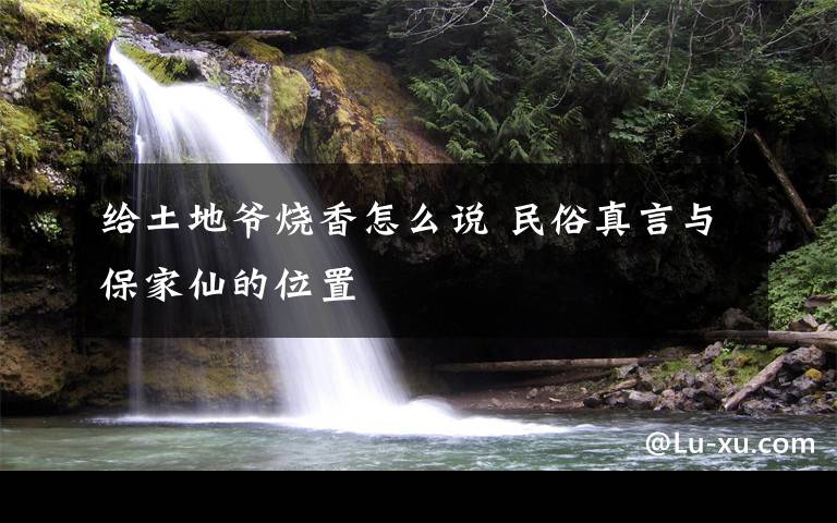 给土地爷烧香怎么说 民俗真言与保家仙的位置