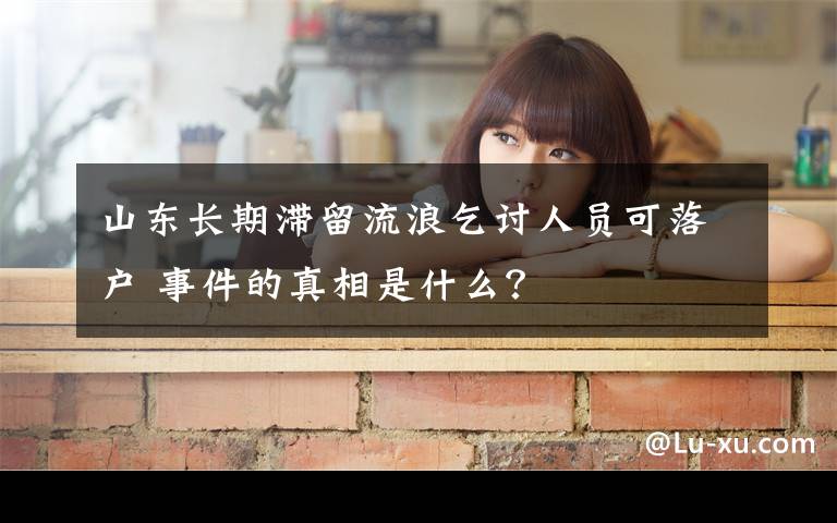 山东长期滞留流浪乞讨人员可落户 事件的真相是什么?