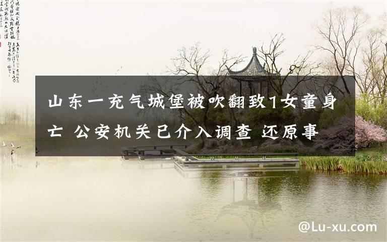 山东一充气城堡被吹翻致1女童身亡 公安机关已介入调查 还原事发经过及背后原因!