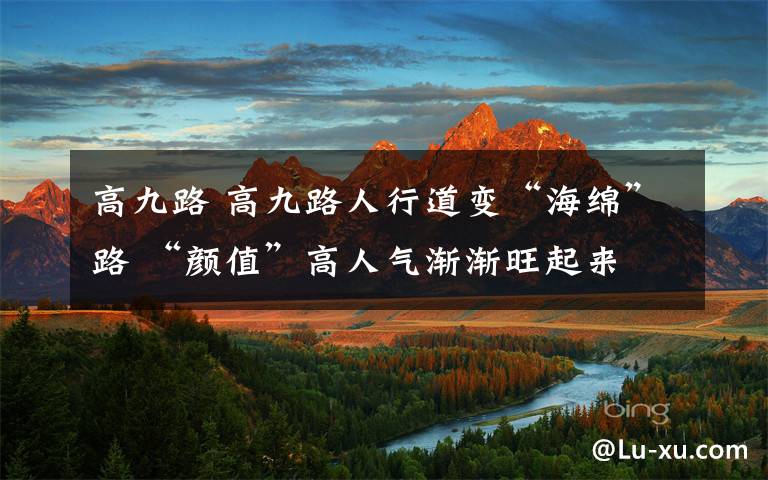 高九路 高九路人行道变“海绵”路 “颜值”高人气渐渐旺起来