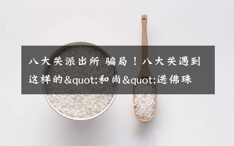 八大关派出所 骗局!八大关遇到这样的"和尚"送佛珠 千万远离