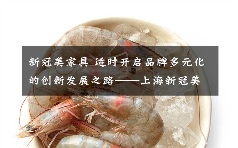 新冠美家具 适时开启品牌多元化的创新发展之路——上海新冠美家具有限公司品牌培育案例