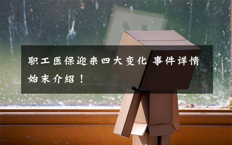 职工医保迎来四大变化 事件详情始末介绍!