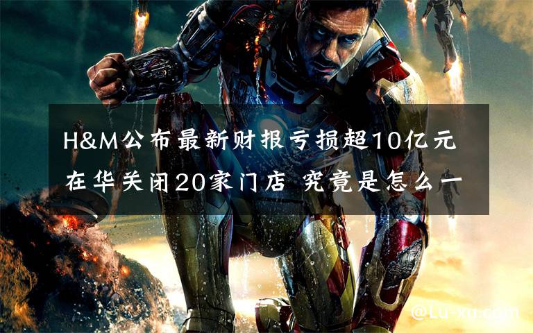 H&M公布最新财报亏损超10亿元 在华关闭20家门店 究竟是怎么一回事?