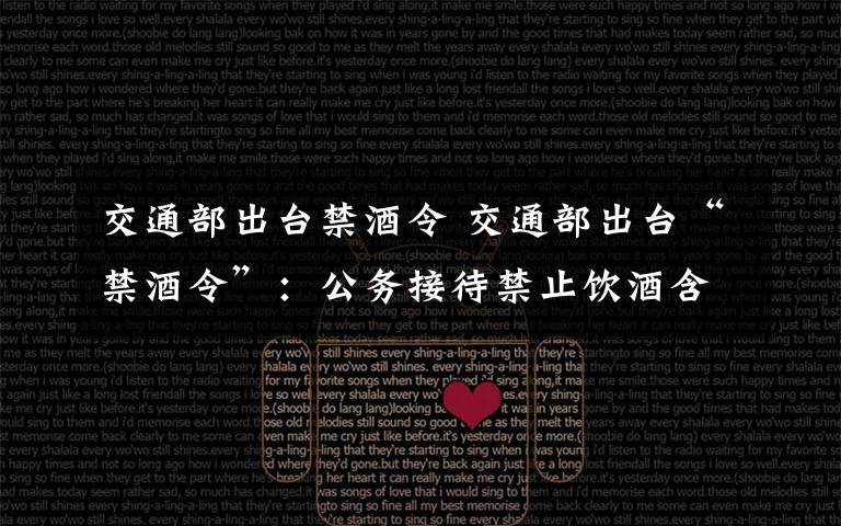 交通部出台禁酒令 交通部出台“禁酒令”:公务接待禁止饮酒含私人自带