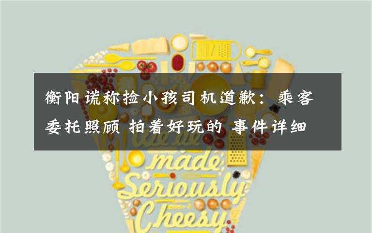 衡阳谎称捡小孩司机道歉：乘客委托照顾 拍着好玩的 事件详细经过！