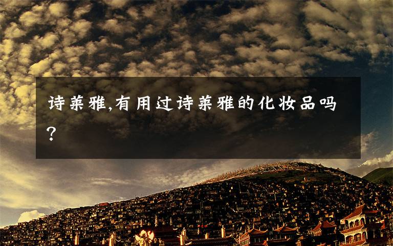 诗莱雅,有用过诗莱雅的化妆品吗？