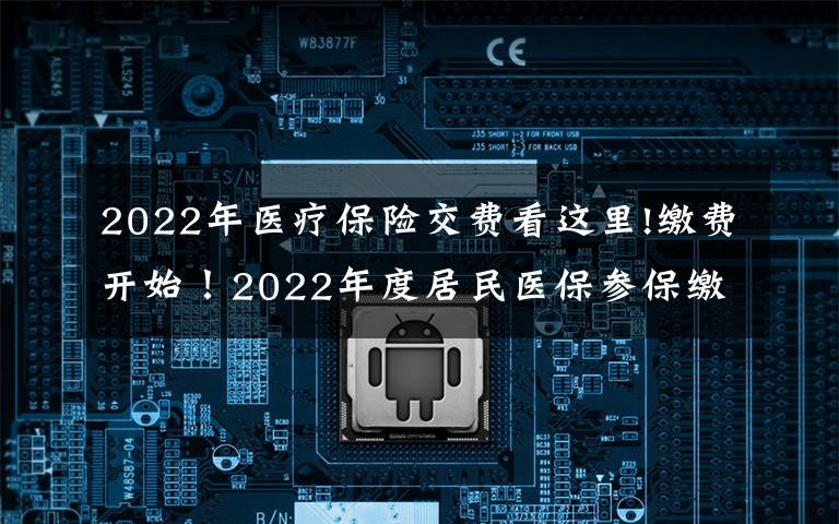 2022年医疗保险交费看这里!缴费开始!2022年度居民医保参保缴费政策都有啥?一起来看