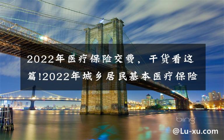 2022年医疗保险交费,干货看这篇!2022年城乡居民基本医疗保险缴费开始啦!