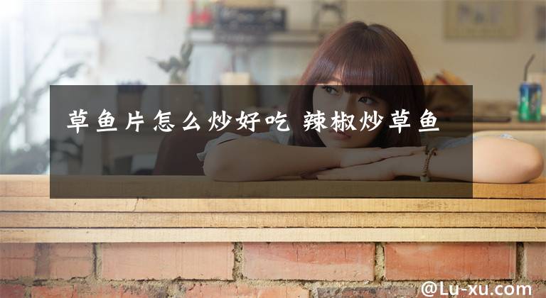 草鱼片怎么炒好吃 辣椒炒草鱼