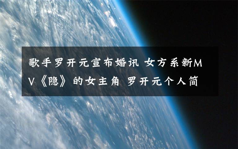 歌手罗开元宣布婚讯 女方系新MV《隐》的女主角 罗开元个人简介