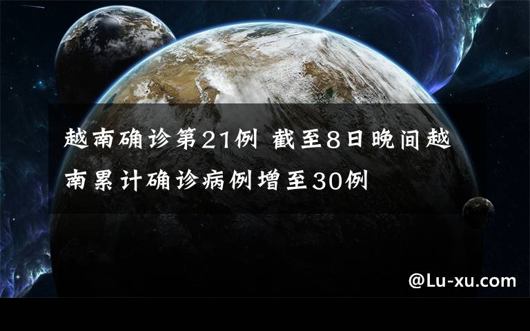 越南确诊第21例 截至8日晚间越南累计确诊病例增至30例