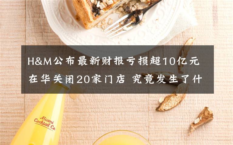 H&M公布最新财报亏损超10亿元 在华关闭20家门店 究竟发生了什么?