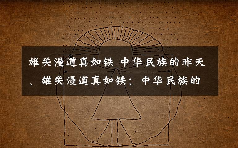 雄关漫道真如铁 中华民族的昨天,雄关漫道真如铁;中华民族的今天,人间正道是沧桑;中华民族的明天,长风破浪会有时。