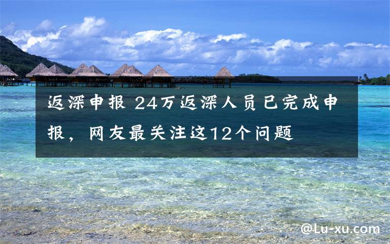 返深申报 24万返深人员已完成申报，网友最关注这12个问题