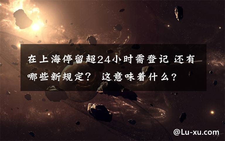 在上海停留超24小时需登记 还有哪些新规定? 这意味着什么?