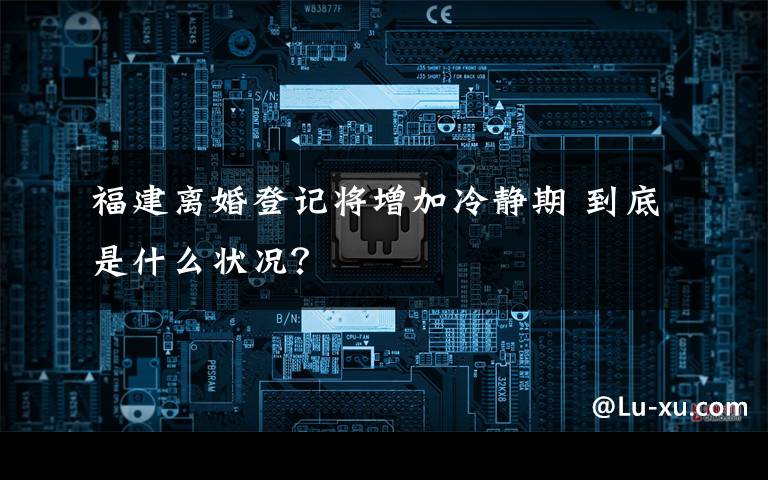 福建离婚登记将增加冷静期 到底是什么状况？
