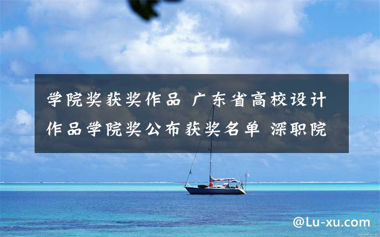 学院奖获奖作品 广东省高校设计作品学院奖公布获奖名单 深职院18件作品获嘉奖