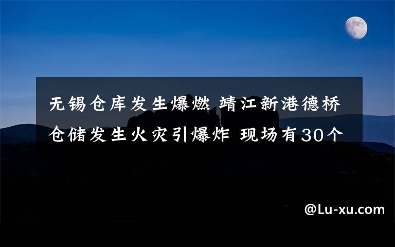 无锡仓库发生爆燃 靖江新港德桥仓储发生火灾引爆炸 现场有30个危化品储罐