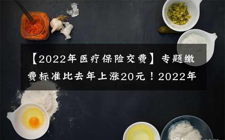 【2022年医疗保险交费】专题缴费标准比去年上涨20元!2022年度城乡居民基本医疗保险正在征缴中