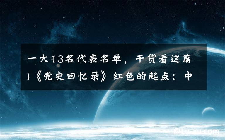 一大13名代表名单,干货看这篇!《党史回忆录》红色的起点:中共一大代表名单