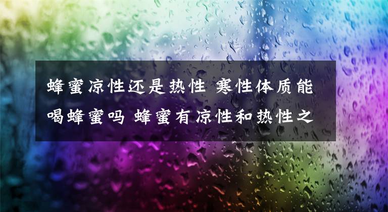 蜂蜜凉性还是热性 寒性体质能喝蜂蜜吗 蜂蜜有凉性和热性之分吗