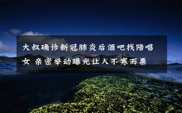 大叔确诊新冠肺炎后酒吧找陪唱女 亲密举动曝光让人不寒而栗