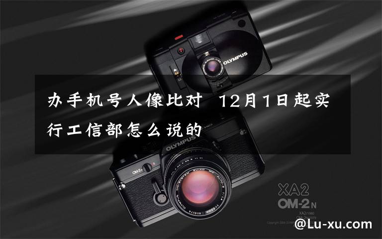 办手机号人像比对  12月1日起实行工信部怎么说的