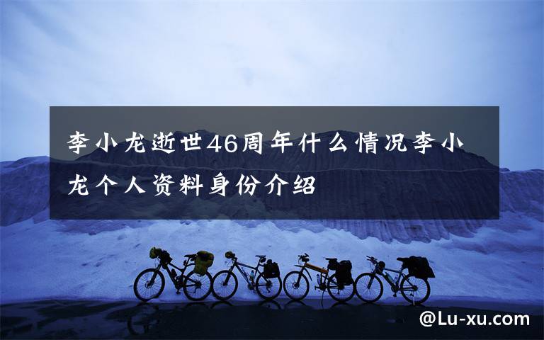 李小龙逝世46周年什么情况李小龙个人资料身份介绍
