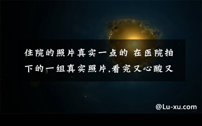 住院的照片真实一点的 在医院拍下的一组真实照片,看完又心酸又感动...