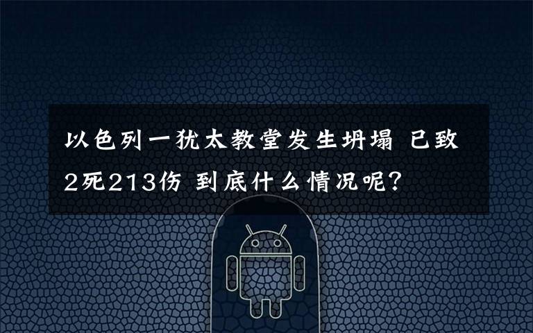 以色列一犹太教堂发生坍塌 已致2死213伤 到底什么情况呢?