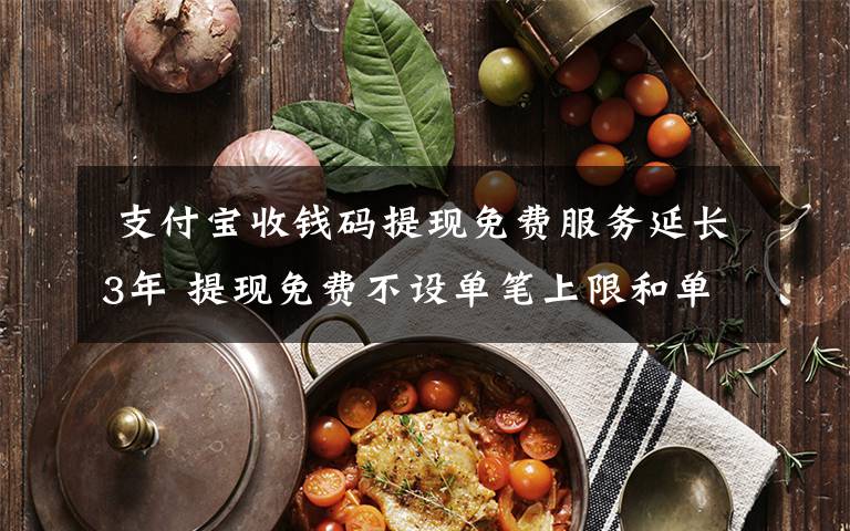 支付宝收钱码提现免费服务延长3年 提现免费不设单笔上限和单日上限