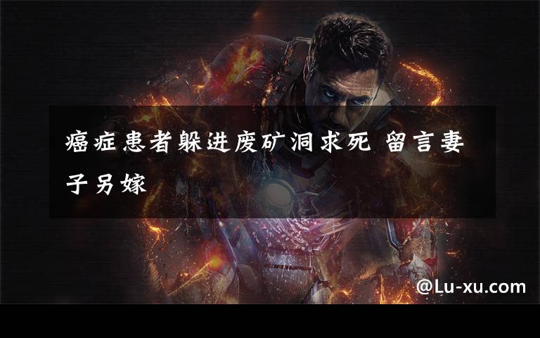 癌症患者躲进废矿洞求死 留言妻子另嫁