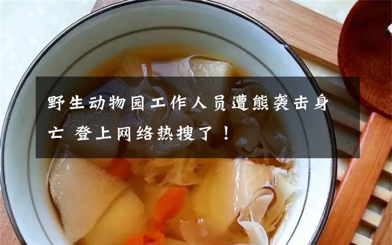 野生动物园工作人员遭熊袭击身亡 登上网络热搜了!