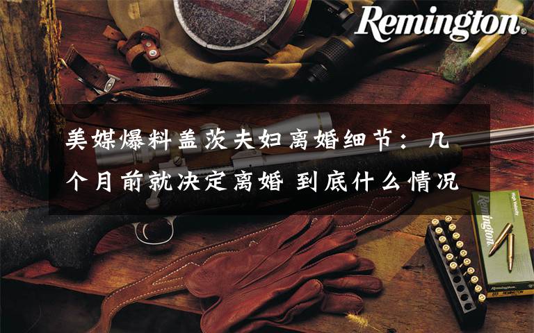 美媒爆料盖茨夫妇离婚细节:几个月前就决定离婚 到底什么情况呢?