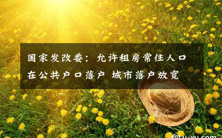 国家发改委：允许租房常住人口在公共户口落户 城市落户放宽 到底什么情况呢？