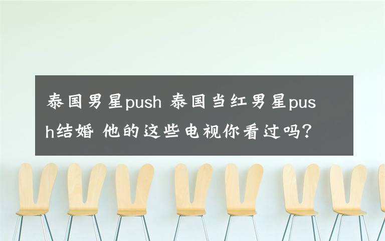 泰国男星push 泰国当红男星push结婚 他的这些电视你看过吗?