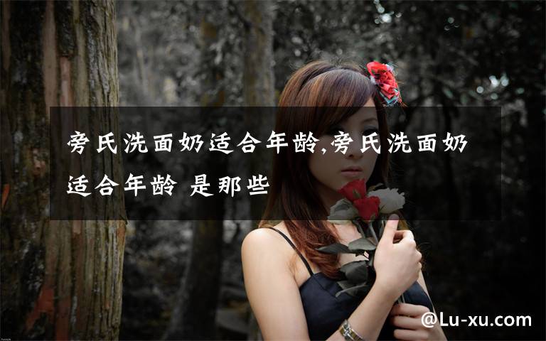 旁氏洗面奶适合年龄,旁氏洗面奶适合年龄 是那些