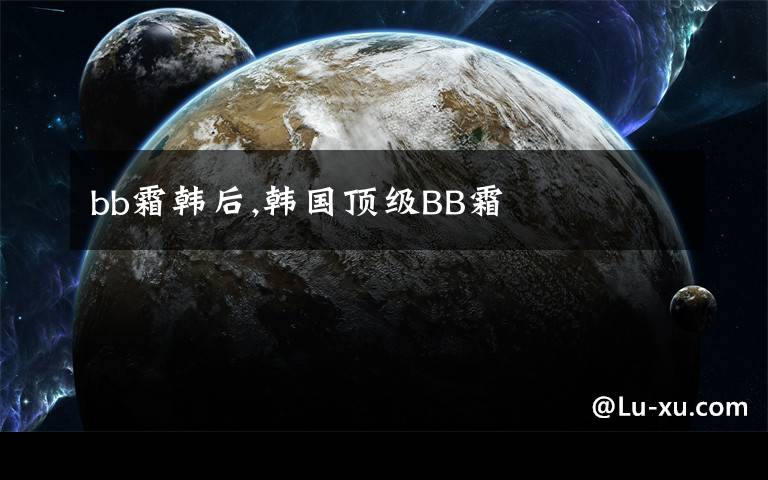bb霜韩后,韩国顶级BB霜