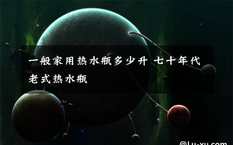 一般家用热水瓶多少升 七十年代老式热水瓶