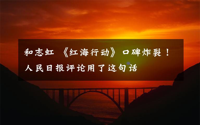 和志虹 《红海行动》口碑炸裂!人民日报评论用了这句话