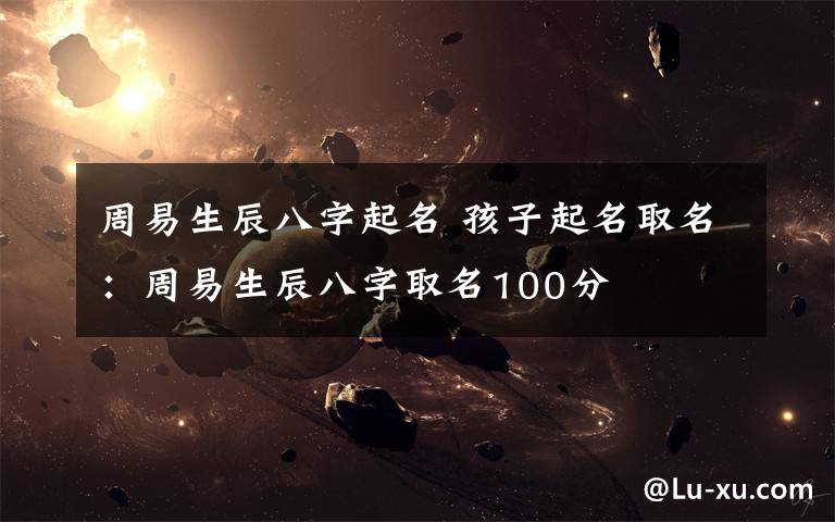 周易生辰八字起名 孩子起名取名:周易生辰八字取名100分