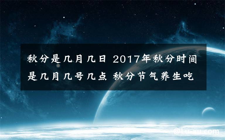 秋分是几月几日 2017年秋分时间是几月几号几点 秋分节气养生吃什么水果好