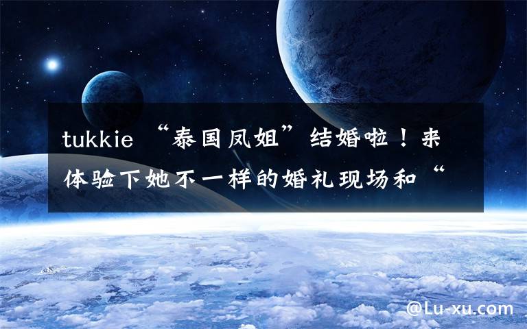 tukkie “泰国凤姐”结婚啦!来体验下她不一样的婚礼现场和“帅气”新郎