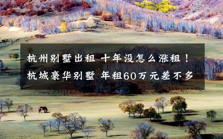 杭州别墅出租 十年没怎么涨租!杭城豪华别墅 年租60万元差不多封顶了