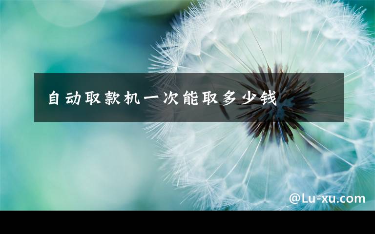 自动取款机一次能取多少钱