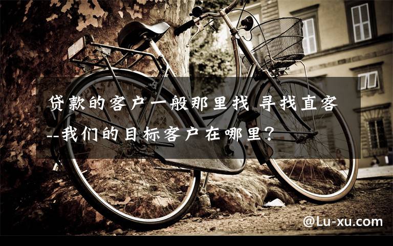 贷款的客户一般那里找 寻找直客--我们的目标客户在哪里?