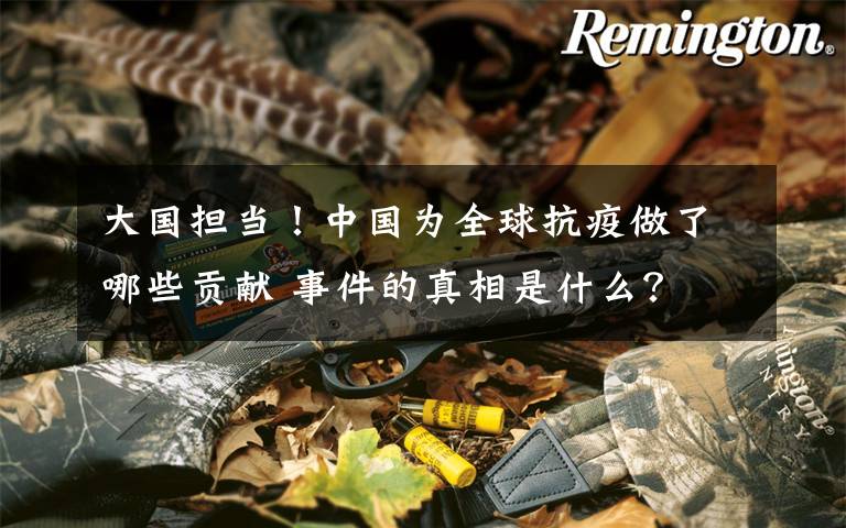 大国担当!中国为全球抗疫做了哪些贡献 事件的真相是什么?