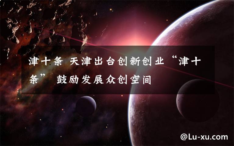 津十条 天津出台创新创业“津十条” 鼓励发展众创空间